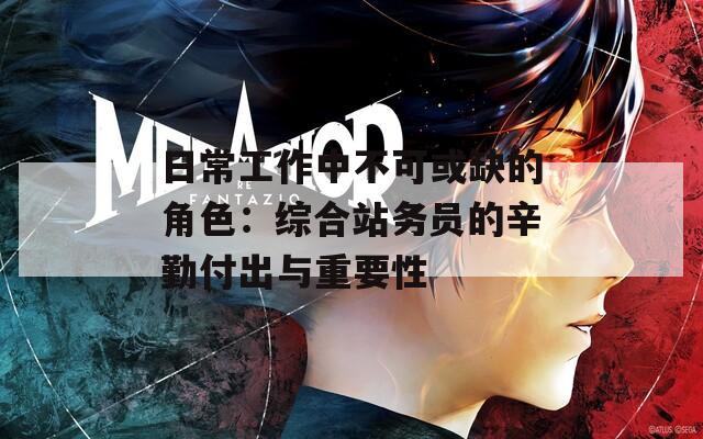 日常工作中不可或缺的角色：综合站务员的辛勤付出与重要性