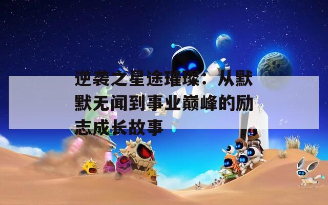 逆袭之星途璀璨：从默默无闻到事业巅峰的励志成长故事