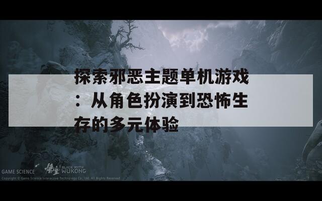 探索邪恶主题单机游戏：从角色扮演到恐怖生存的多元体验