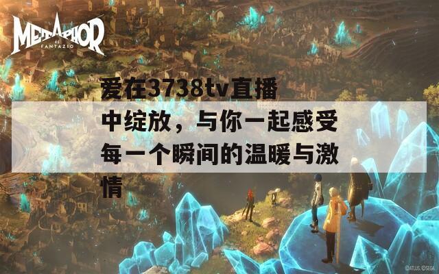 爱在3738tv直播中绽放，与你一起感受每一个瞬间的温暖与激情