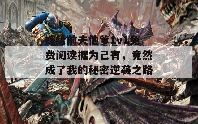 嫁给前夫他爹1v1免费阅读据为己有，竟然成了我的秘密逆袭之路！  第1张