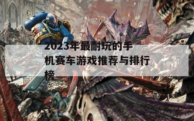 2023年最耐玩的手机赛车游戏推荐与排行榜