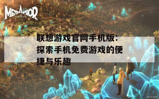 联想游戏官网手机版：探索手机免费游戏的便捷与乐趣