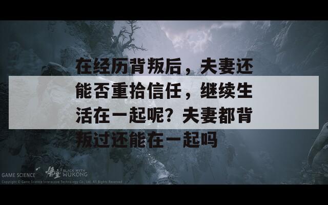 在经历背叛后，夫妻还能否重拾信任，继续生活在一起呢？夫妻都背叛过还能在一起吗