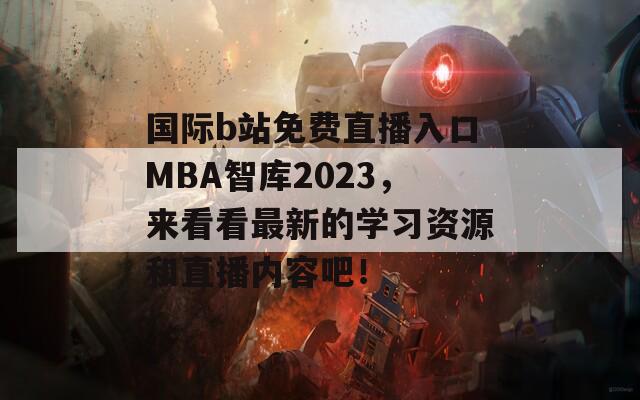 国际b站免费直播入口MBA智库2023，来看看最新的学习资源和直播内容吧！