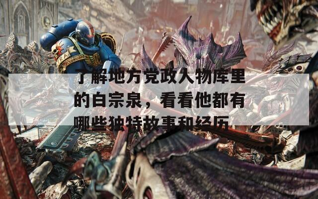 了解地方党政人物库里的白宗泉，看看他都有哪些独特故事和经历