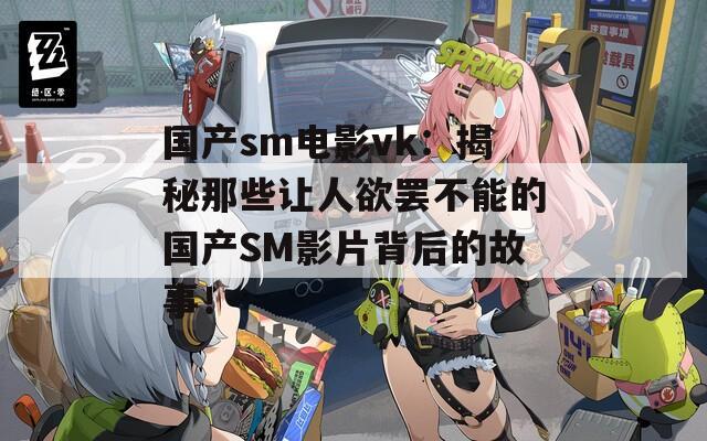 国产sm电影vk：揭秘那些让人欲罢不能的国产SM影片背后的故事！  第1张