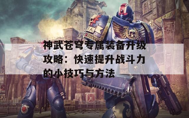 神武苍穹专属装备升级攻略：快速提升战斗力的小技巧与方法