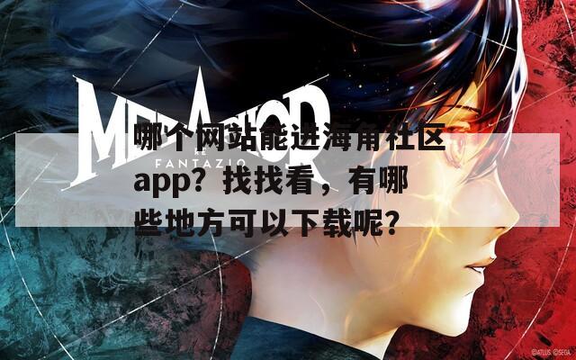 哪个网站能进海角社区app？找找看，有哪些地方可以下载呢？