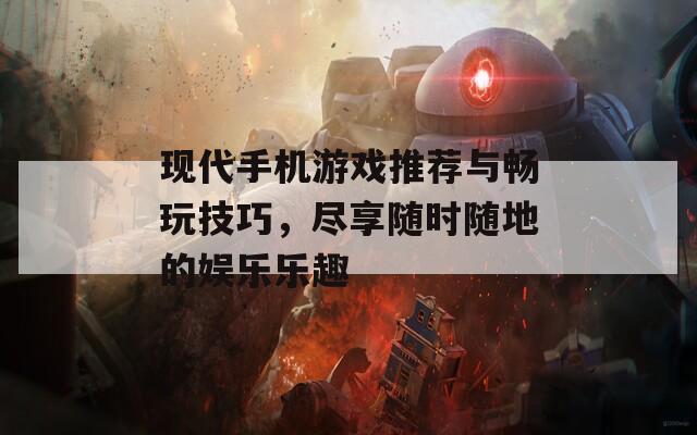 现代手机游戏推荐与畅玩技巧，尽享随时随地的娱乐乐趣