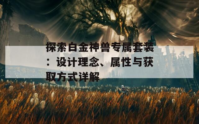 探索白金神兽专属套装：设计理念、属性与获取方式详解