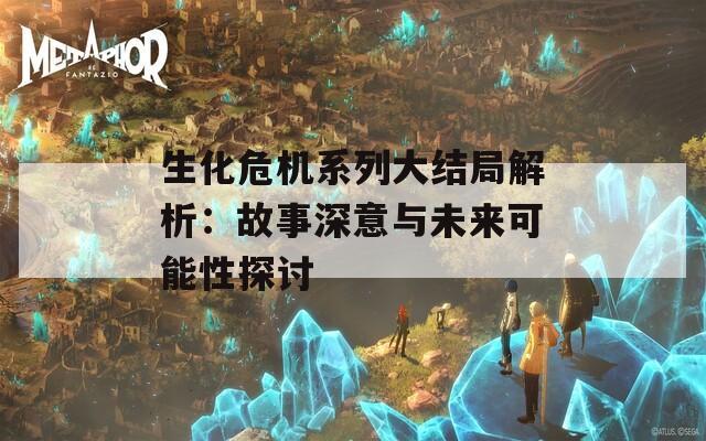 生化危机系列大结局解析：故事深意与未来可能性探讨