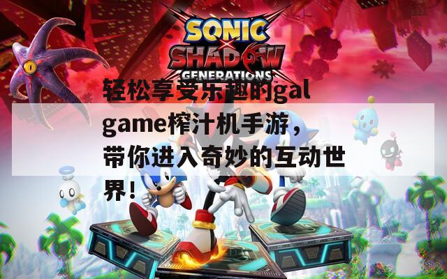 轻松享受乐趣的galgame榨汁机手游，带你进入奇妙的互动世界！