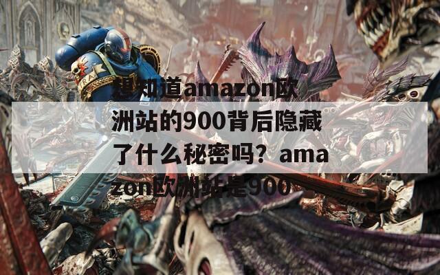 想知道amazon欧洲站的900背后隐藏了什么秘密吗？amazon欧洲站是900