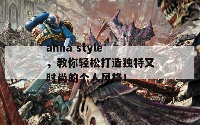 anna style，教你轻松打造独特又时尚的个人风格！