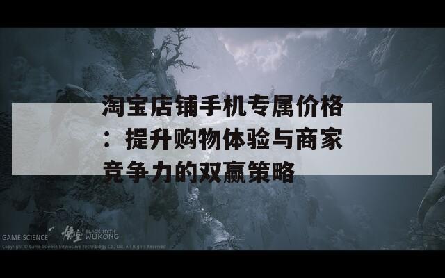 淘宝店铺手机专属价格：提升购物体验与商家竞争力的双赢策略  第1张