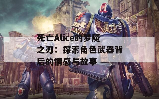 死亡Alice的梦魇之刃：探索角色武器背后的情感与故事