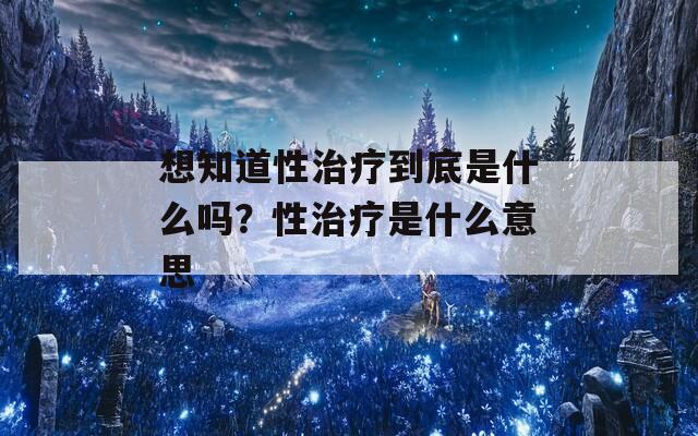 想知道性治疗到底是什么吗？性治疗是什么意思