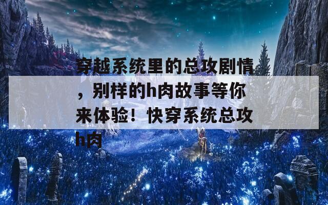 穿越系统里的总攻剧情，别样的h肉故事等你来体验！快穿系统总攻h肉  第1张