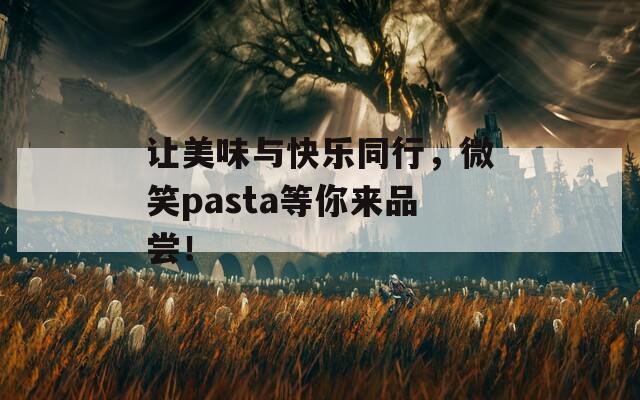 让美味与快乐同行，微笑pasta等你来品尝！