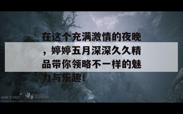 在这个充满激情的夜晚，婷婷五月深深久久精品带你领略不一样的魅力与乐趣！  第1张