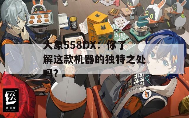 大象558DX：你了解这款机器的独特之处吗？