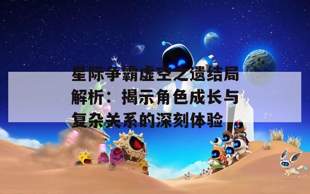 星际争霸虚空之遗结局解析：揭示角色成长与复杂关系的深刻体验