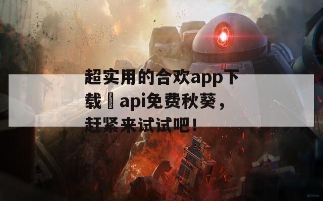 超实用的合欢app下载汅api免费秋葵，赶紧来试试吧！