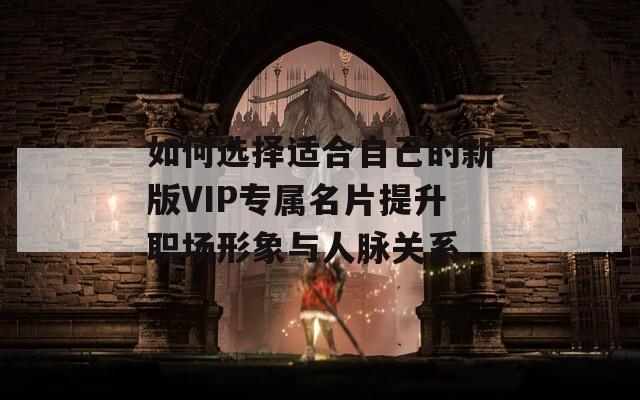 如何选择适合自己的新版VIP专属名片提升职场形象与人脉关系