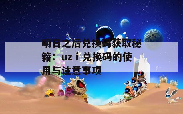 明日之后兑换码获取秘籍：uzⅰ兑换码的使用与注意事项