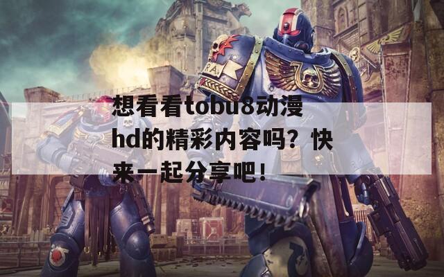 想看看tobu8动漫hd的精彩内容吗？快来一起分享吧！