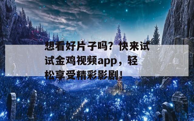 想看好片子吗？快来试试金鸡视频app，轻松享受精彩影剧！