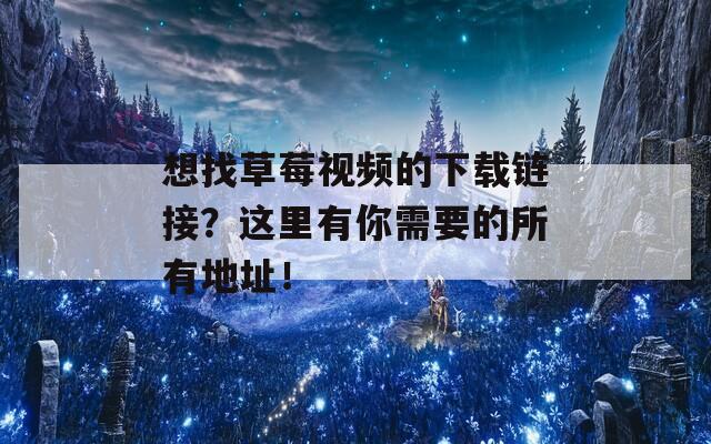 想找草莓视频的下载链接？这里有你需要的所有地址！