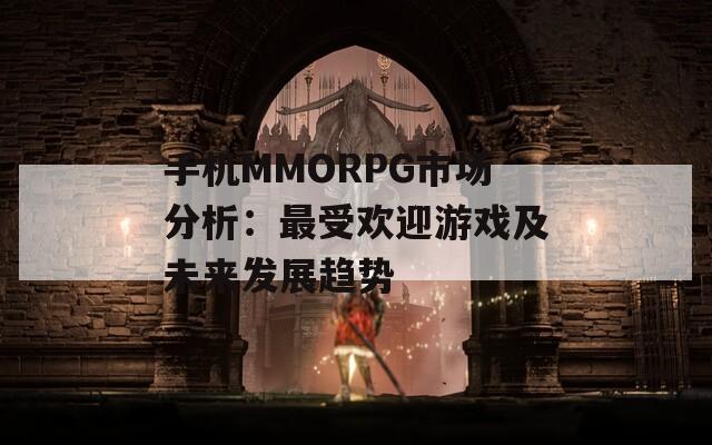 手机MMORPG市场分析：最受欢迎游戏及未来发展趋势  第1张