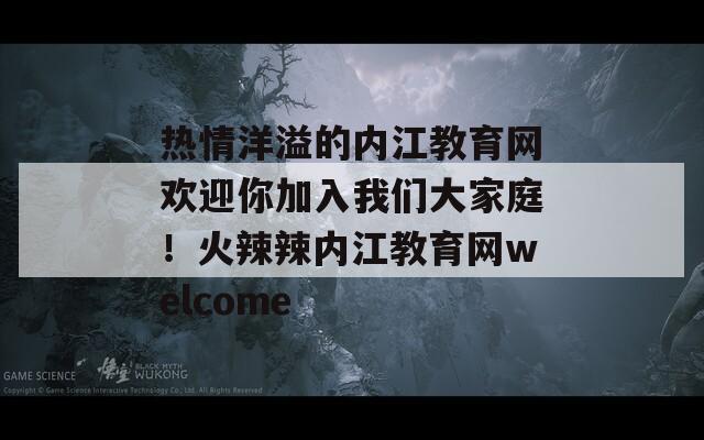 热情洋溢的内江教育网欢迎你加入我们大家庭！火辣辣内江教育网welcome  第1张