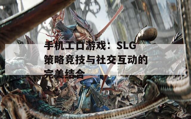 手机工口游戏：SLG策略竞技与社交互动的完美结合  第1张