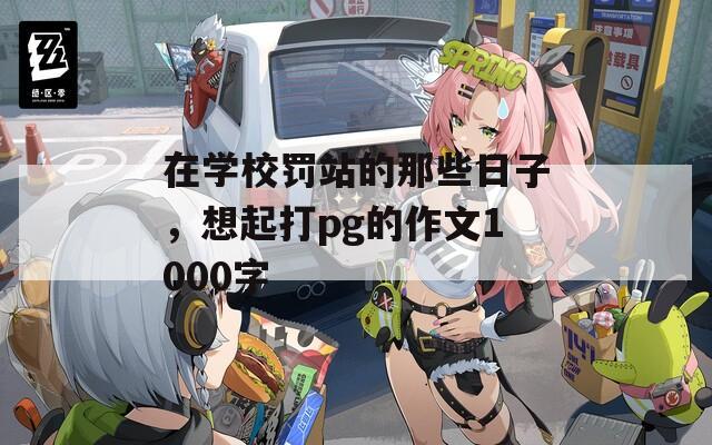 在学校罚站的那些日子，想起打pg的作文1000字  第1张