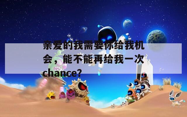 亲爱的我需要你给我机会，能不能再给我一次chance？