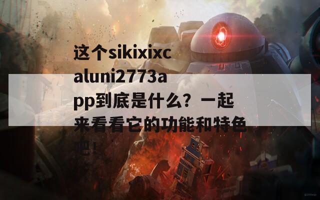 这个sikixixcaluni2773app到底是什么？一起来看看它的功能和特色吧！