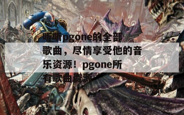 听听pgone的全部歌曲，尽情享受他的音乐资源！pgone所有歌曲资源  第1张