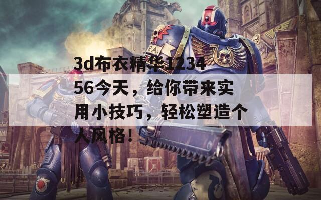 3d布衣精华123456今天，给你带来实用小技巧，轻松塑造个人风格！