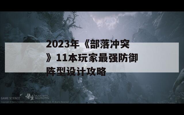 2023年《部落冲突》11本玩家最强防御阵型设计攻略