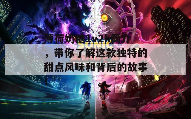 薄荷奶糖1v2h简介，带你了解这款独特的甜点风味和背后的故事！