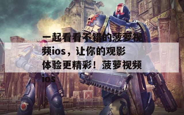 一起看看不错的菠萝视频ios，让你的观影体验更精彩！菠萝视频ios