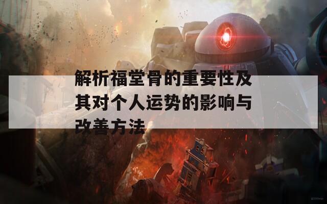 解析福堂骨的重要性及其对个人运势的影响与改善方法