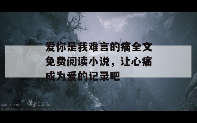 爱你是我难言的痛全文免费阅读小说，让心痛成为爱的记录吧