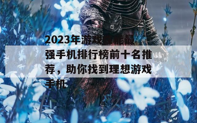 2023年游戏性能最强手机排行榜前十名推荐，助你找到理想游戏手机