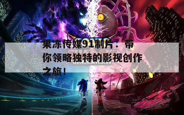 果冻传媒91制片：带你领略独特的影视创作之旅！