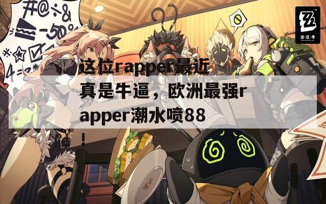 这位rapper最近真是牛逼，欧洲最强rapper潮水喷88！  第1张