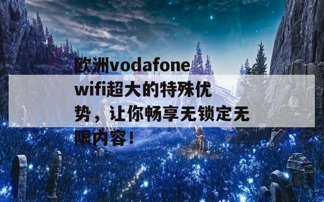 欧洲vodafonewifi超大的特殊优势，让你畅享无锁定无限内容！